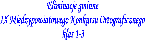 Eliminacje gminne 
IX Midzypowiatowego Konkursu Ortograficznego 
klas 1-3
